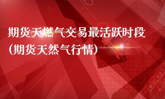 期货天燃气交易最活跃时段(期货天然气行情)_https://gjqh.wpmee.com_国际期货_第1张