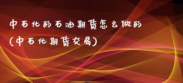 中石化的石油期货怎么做的(中石化期货交易)_https://gjqh.wpmee.com_期货开户_第1张