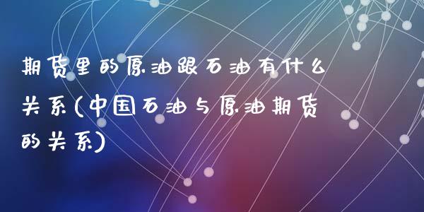 期货里的原油跟石油有什么关系(中国石油与原油期货的关系)_https://gjqh.wpmee.com_期货百科_第1张