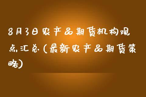 8月3日农产品期货机构观点汇总(最新农产品期货策略)_https://gjqh.wpmee.com_期货百科_第1张