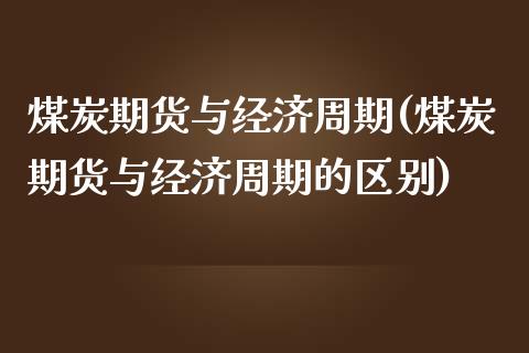 煤炭期货与经济周期(煤炭期货与经济周期的区别)_https://gjqh.wpmee.com_期货新闻_第1张