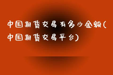 中国期货交易有多少金额(中国期货交易平台)_https://gjqh.wpmee.com_国际期货_第1张