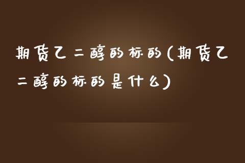 期货乙二醇的标的(期货乙二醇的标的是什么)_https://gjqh.wpmee.com_期货开户_第1张