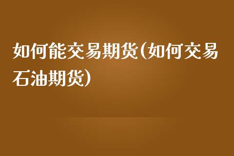 如何能交易期货(如何交易石油期货)_https://gjqh.wpmee.com_期货新闻_第1张