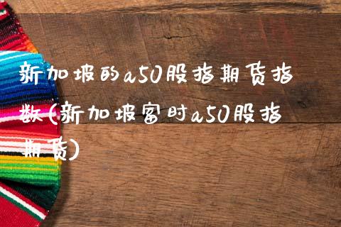 新加坡的a50股指期货指数(新加坡富时a50股指期货)_https://gjqh.wpmee.com_期货平台_第1张