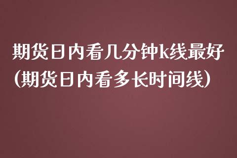 期货日内看几分钟k线最好(期货日内看多长时间线)_https://gjqh.wpmee.com_期货新闻_第1张