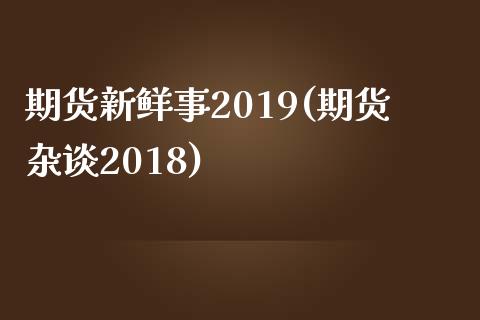 期货新鲜事2019(期货杂谈2018)_https://gjqh.wpmee.com_期货新闻_第1张