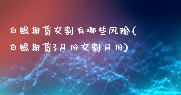 白银期货交割有哪些风险(白银期货3月份交割月份)_https://gjqh.wpmee.com_期货百科_第1张