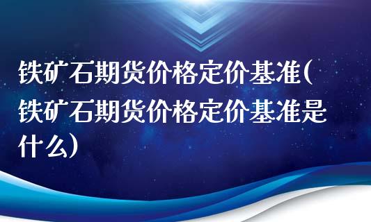 铁矿石期货价格定价基准(铁矿石期货价格定价基准是什么)_https://gjqh.wpmee.com_期货平台_第1张