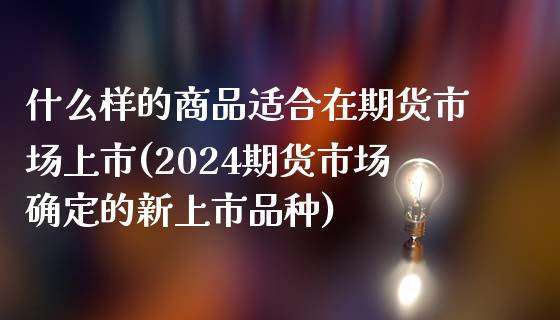 什么样的商品适合在期货市场上市(2024期货市场确定的新上市品种)_https://gjqh.wpmee.com_期货新闻_第1张