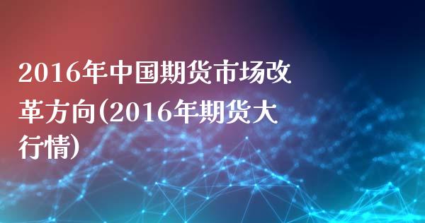 2016年中国期货市场改革方向(2016年期货大行情)_https://gjqh.wpmee.com_期货平台_第1张