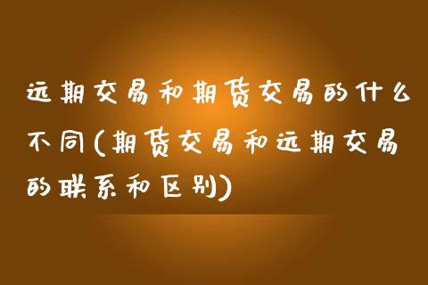 远期交易和期货交易的什么不同(期货交易和远期交易的联系和区别)_https://gjqh.wpmee.com_期货百科_第1张