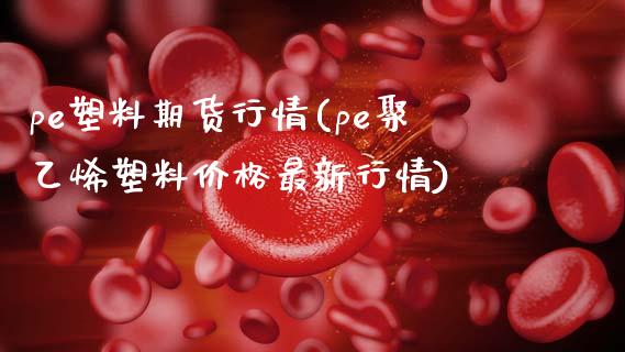 pe塑料期货行情(pe聚乙烯塑料价格最新行情)_https://gjqh.wpmee.com_期货新闻_第1张