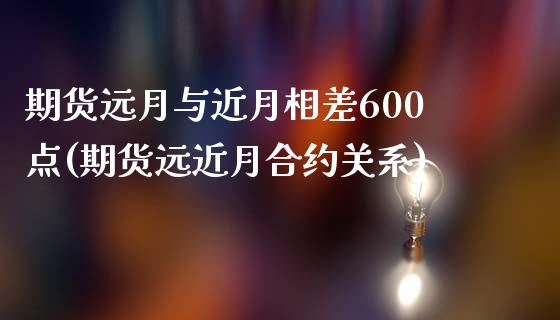 期货远月与近月相差600点(期货远近月合约关系)_https://gjqh.wpmee.com_期货新闻_第1张