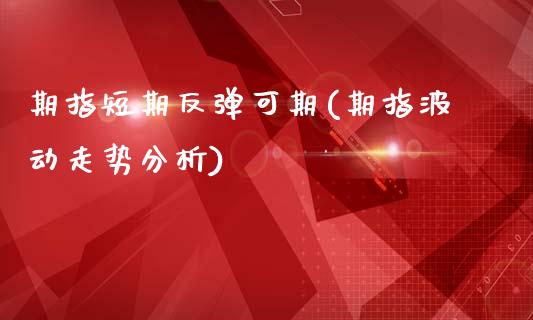 期指短期反弹可期(期指波动走势分析)_https://gjqh.wpmee.com_期货平台_第1张