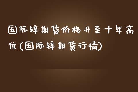 国际锌期货价格升至十年高位(国际锌期货行情)_https://gjqh.wpmee.com_期货百科_第1张