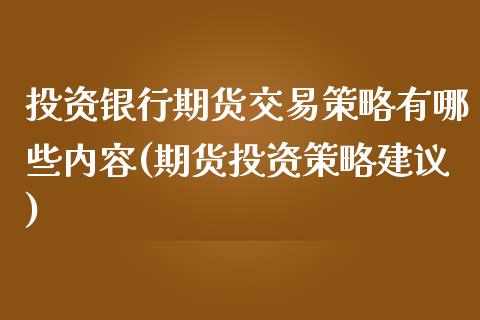 投资银行期货交易策略有哪些内容(期货投资策略建议)_https://gjqh.wpmee.com_期货百科_第1张