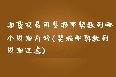 期货交易用斐波那契数列哪个周期为好(斐波那契数列周期过滤)_https://gjqh.wpmee.com_期货新闻_第1张