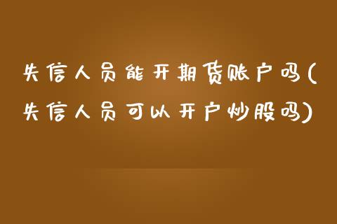 失信人员能开期货账户吗(失信人员可以开户炒股吗)_https://gjqh.wpmee.com_期货平台_第1张