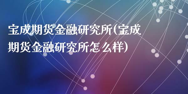 宝成期货金融研究所(宝成期货金融研究所怎么样)_https://gjqh.wpmee.com_期货百科_第1张