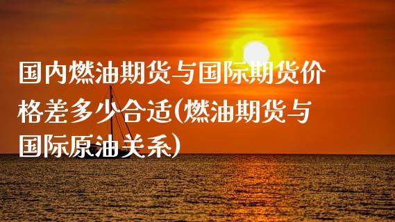 国内燃油期货与国际期货价格差多少合适(燃油期货与国际原油关系)_https://gjqh.wpmee.com_期货开户_第1张