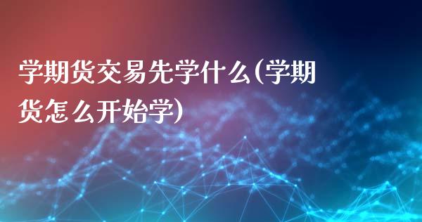 学期货交易先学什么(学期货怎么开始学)_https://gjqh.wpmee.com_期货开户_第1张