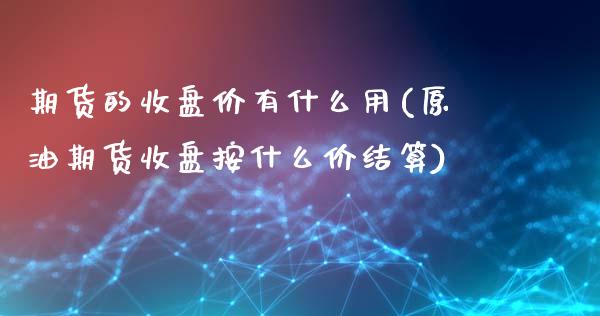 期货的收盘价有什么用(原油期货收盘按什么价结算)_https://gjqh.wpmee.com_期货平台_第1张