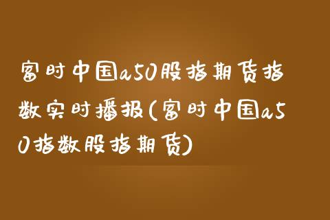 富时中国a50股指期货指数实时播报(富时中国a50指数股指期货)_https://gjqh.wpmee.com_国际期货_第1张