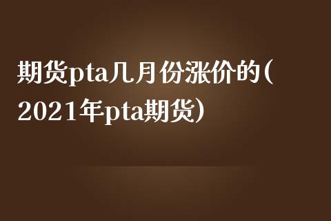 期货pta几月份涨价的(2021年pta期货)_https://gjqh.wpmee.com_期货新闻_第1张