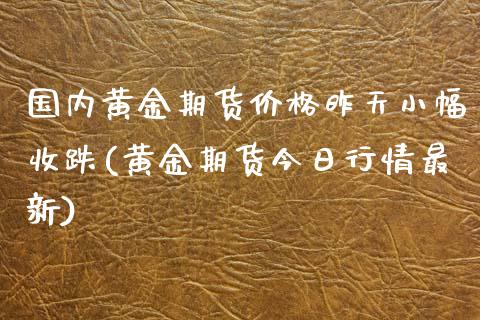 国内黄金期货价格昨天小幅收跌(黄金期货今日行情最新)_https://gjqh.wpmee.com_期货平台_第1张