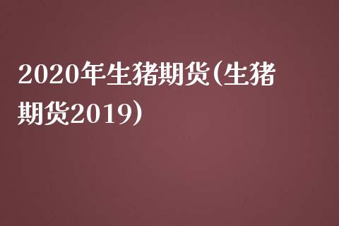 2020年生猪期货(生猪期货2019)_https://gjqh.wpmee.com_期货开户_第1张