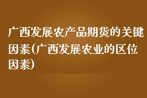 广西发展农产品期货的关键因素(广西发展农业的区位因素)_https://gjqh.wpmee.com_国际期货_第1张