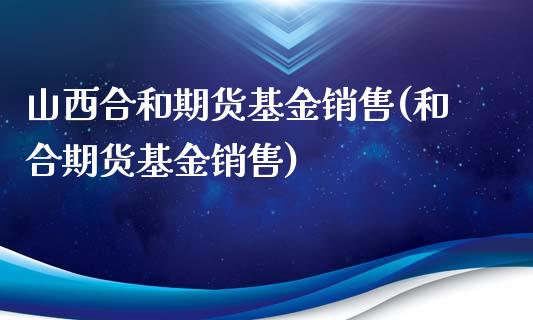 山西合和期货基金销售(和合期货基金销售)_https://gjqh.wpmee.com_期货新闻_第1张