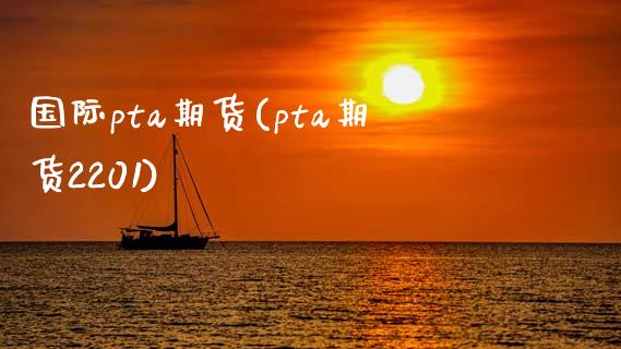 国际pta期货(pta期货2201)_https://gjqh.wpmee.com_国际期货_第1张