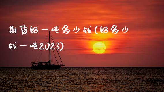 期货铝一吨多少钱(铝多少钱一吨2023)_https://gjqh.wpmee.com_期货百科_第1张