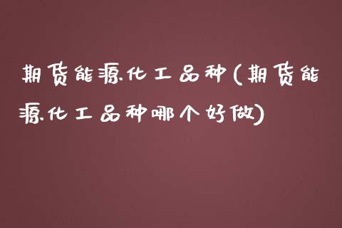 期货能源化工品种(期货能源化工品种哪个好做)_https://gjqh.wpmee.com_期货平台_第1张