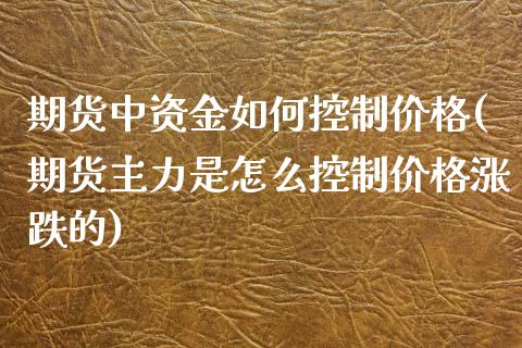 期货中资金如何控制价格(期货主力是怎么控制价格涨跌的)_https://gjqh.wpmee.com_期货开户_第1张