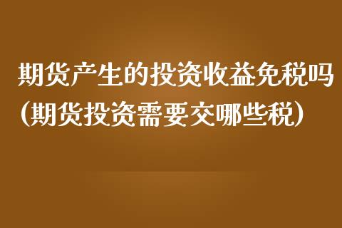 期货产生的投资收益免税吗(期货投资需要交哪些税)_https://gjqh.wpmee.com_国际期货_第1张