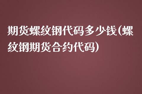 期货螺纹钢代码多少钱(螺纹钢期货合约代码)_https://gjqh.wpmee.com_期货平台_第1张