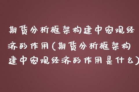 期货分析框架构建中宏观经济的作用(期货分析框架构建中宏观经济的作用是什么)_https://gjqh.wpmee.com_期货平台_第1张