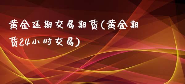 黄金延期交易期货(黄金期货24小时交易)_https://gjqh.wpmee.com_期货平台_第1张