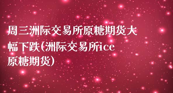 周三洲际交易所原糖期货大幅下跌(洲际交易所ice原糖期货)_https://gjqh.wpmee.com_期货平台_第1张