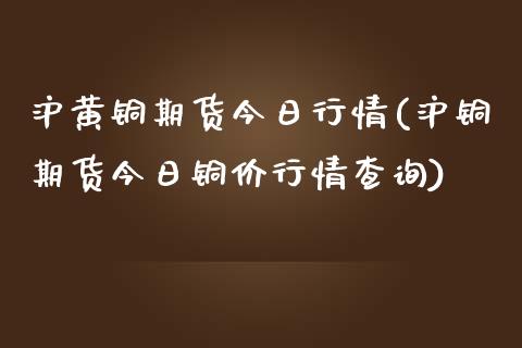 沪黄铜期货今日行情(沪铜期货今日铜价行情查询)_https://gjqh.wpmee.com_期货新闻_第1张