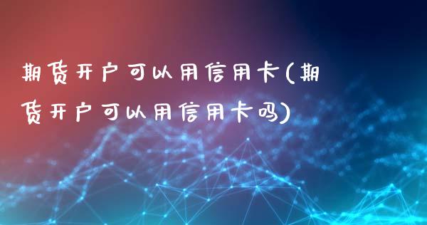 期货开户可以用信用卡(期货开户可以用信用卡吗)_https://gjqh.wpmee.com_期货开户_第1张