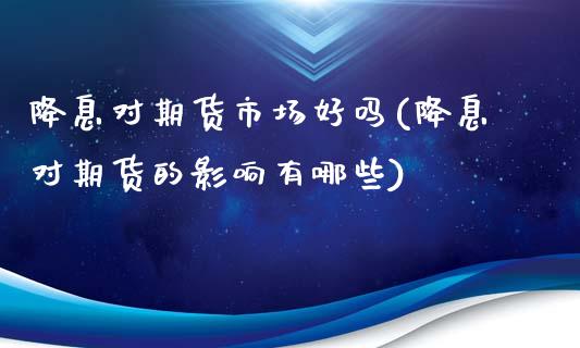 降息对期货市场好吗(降息对期货的影响有哪些)_https://gjqh.wpmee.com_期货百科_第1张