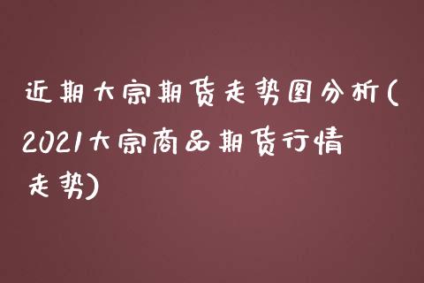 近期大宗期货走势图分析(2021大宗商品期货行情走势)_https://gjqh.wpmee.com_期货新闻_第1张