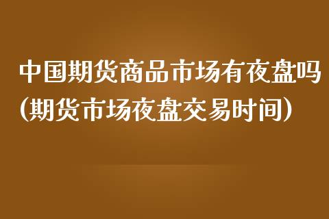 中国期货商品市场有夜盘吗(期货市场夜盘交易时间)_https://gjqh.wpmee.com_期货新闻_第1张