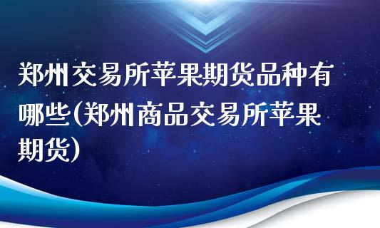 郑州交易所苹果期货品种有哪些(郑州商品交易所苹果期货)_https://gjqh.wpmee.com_期货新闻_第1张