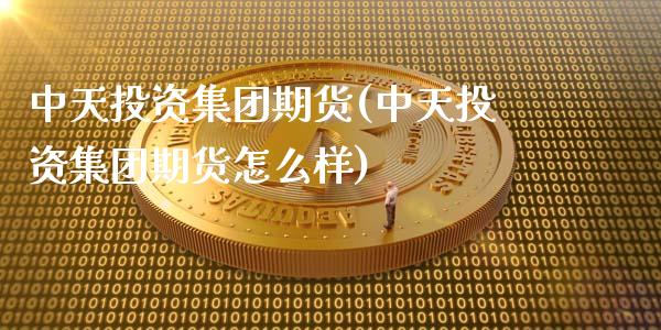 中天投资集团期货(中天投资集团期货怎么样)_https://gjqh.wpmee.com_国际期货_第1张