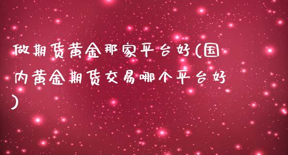 做期货黄金那家平台好(国内黄金期货交易哪个平台好)_https://gjqh.wpmee.com_期货百科_第1张